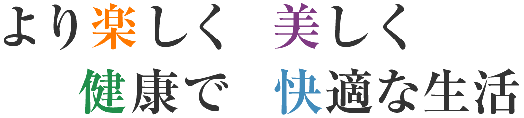 より楽しく 美しく 健康で 快適な生活