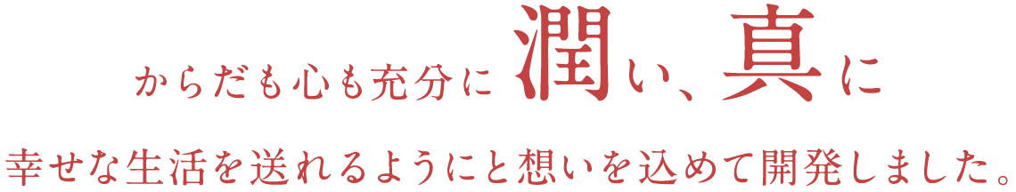 からだも心も充分に潤い、真に幸せな生活を送れるようにと想いを込めて開発しました