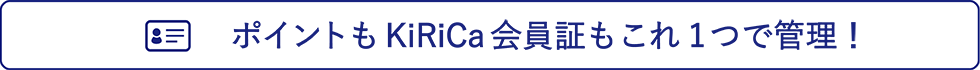 ポイントもKiRiCa会員証もこれ1つで管理！